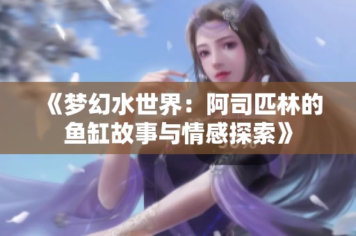 《梦幻水世界：阿司匹林的鱼缸故事与情感探索》
