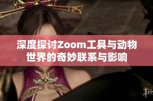 深度探讨Zoom工具与动物世界的奇妙联系与影响