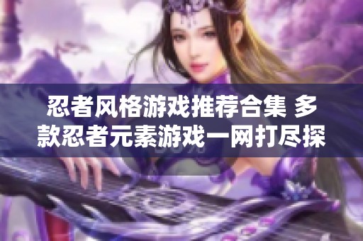 忍者风格游戏推荐合集 多款忍者元素游戏一网打尽探秘神秘忍者世界