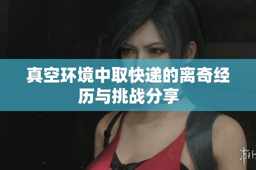 真空环境中取快递的离奇经历与挑战分享