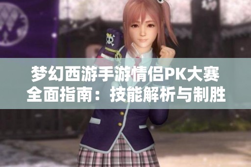 梦幻西游手游情侣PK大赛全面指南：技能解析与制胜技巧全方位介绍