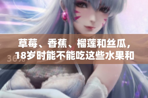 草莓、香蕉、榴莲和丝瓜，18岁时能不能吃这些水果和蔬菜