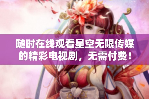 随时在线观看星空无限传媒的精彩电视剧，无需付费！