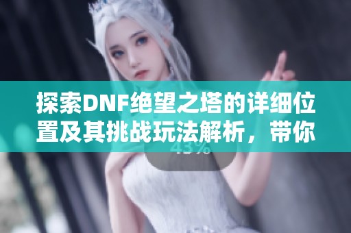 探索DNF绝望之塔的详细位置及其挑战玩法解析，带你深入了解这个热门游戏内容