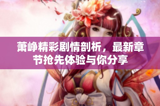 萧峥精彩剧情剖析，最新章节抢先体验与你分享