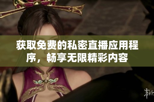 获取免费的私密直播应用程序，畅享无限精彩内容