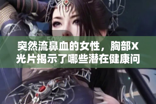 突然流鼻血的女性，胸部X光片揭示了哪些潜在健康问题