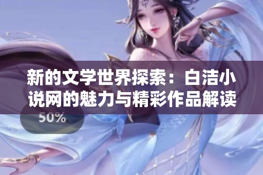 新的文学世界探索：白洁小说网的魅力与精彩作品解读