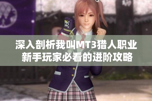 深入剖析我叫MT3猎人职业 新手玩家必看的进阶攻略与核心玩法分享