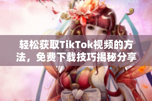 轻松获取TikTok视频的方法，免费下载技巧揭秘分享