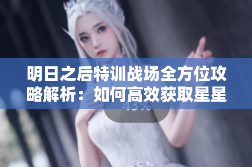 明日之后特训战场全方位攻略解析：如何高效获取星星提升游戏体验