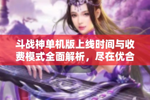 斗战神单机版上线时间与收费模式全面解析，尽在优合讯达手游网！
