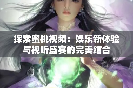 探索蜜桃视频：娱乐新体验与视听盛宴的完美结合