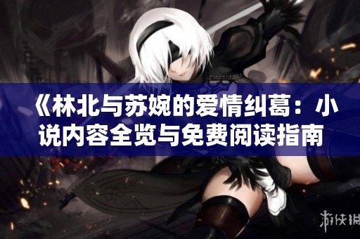 《林北与苏婉的爱情纠葛：小说内容全览与免费阅读指南》