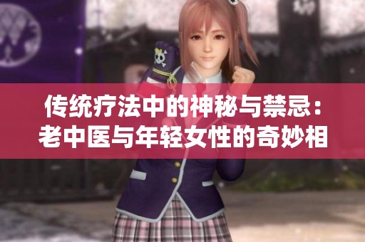 传统疗法中的神秘与禁忌：老中医与年轻女性的奇妙相遇
