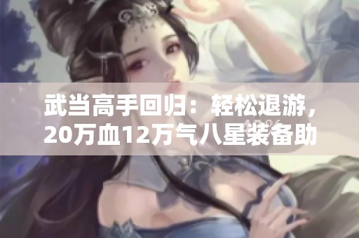 武当高手回归：轻松退游，20万血12万气八星装备助你逆袭！