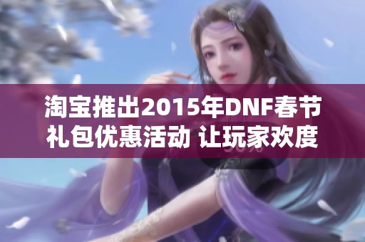 淘宝推出2015年DNF春节礼包优惠活动 让玩家欢度佳节乐趣无穷