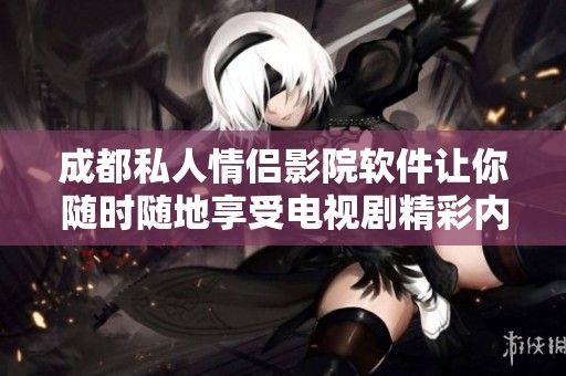 成都私人情侣影院软件让你随时随地享受电视剧精彩内容