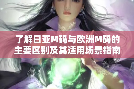 了解日亚M码与欧洲M码的主要区别及其适用场景指南