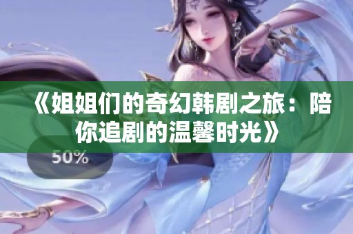 《姐姐们的奇幻韩剧之旅：陪你追剧的温馨时光》