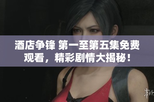 酒店争锋 第一至第五集免费观看，精彩剧情大揭秘！