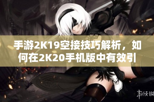 手游2K19空接技巧解析，如何在2K20手机版中有效引导队友完成空接配合