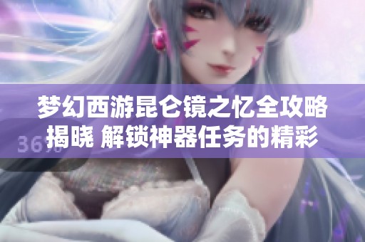 梦幻西游昆仑镜之忆全攻略揭晓 解锁神器任务的精彩旅程全解析
