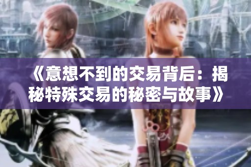 《意想不到的交易背后：揭秘特殊交易的秘密与故事》