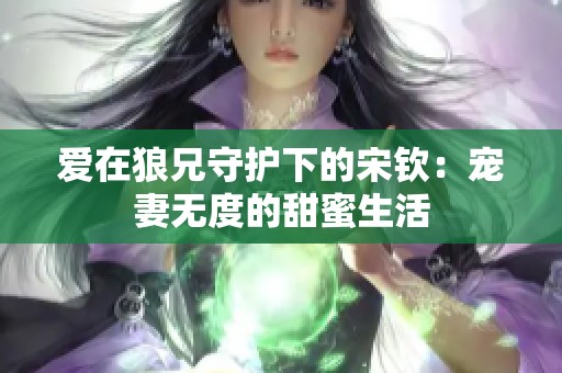 爱在狼兄守护下的宋钦：宠妻无度的甜蜜生活