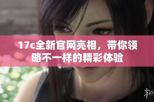 17c全新官网亮相，带你领略不一样的精彩体验