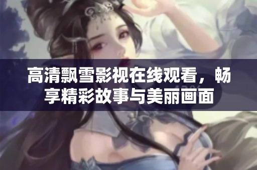 高清飘雪影视在线观看，畅享精彩故事与美丽画面