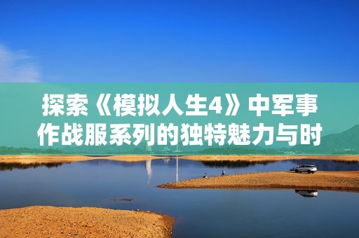 探索《模拟人生4》中军事作战服系列的独特魅力与时尚搭配指南