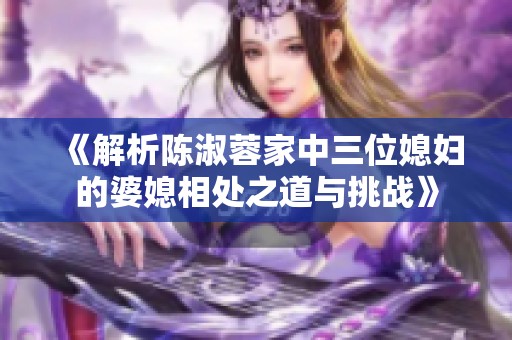 《解析陈淑蓉家中三位媳妇的婆媳相处之道与挑战》