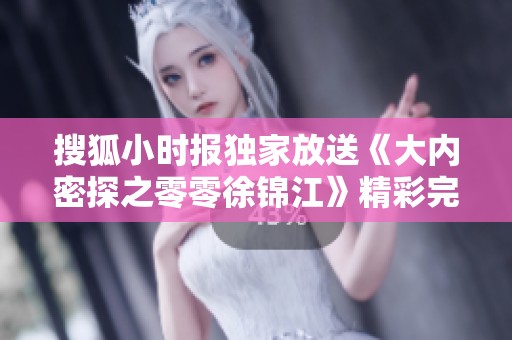 搜狐小时报独家放送《大内密探之零零徐锦江》精彩完整版在线免费观看讯息