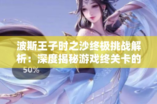 波斯王子时之沙终极挑战解析：深度揭秘游戏终关卡的秘密与技巧