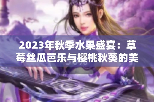 2023年秋季水果盛宴：草莓丝瓜芭乐与樱桃秋葵的美味融合