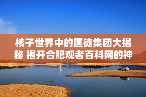 核子世界中的匪徒集团大揭秘 揭开合肥观者百科网的神秘面纱