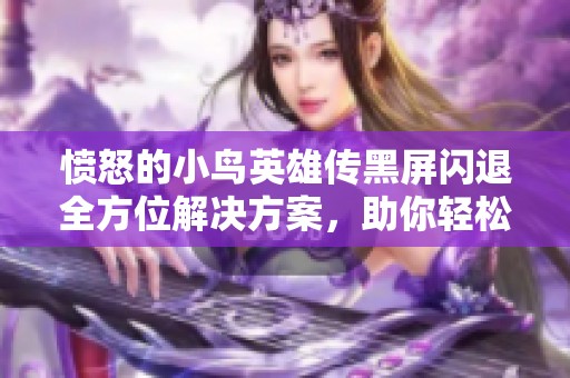愤怒的小鸟英雄传黑屏闪退全方位解决方案，助你轻松畅玩游戏不再受阻
