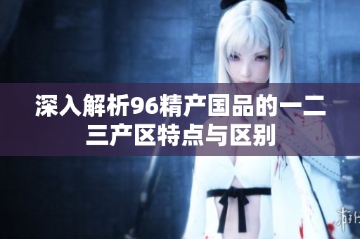 深入解析96精产国品的一二三产区特点与区别