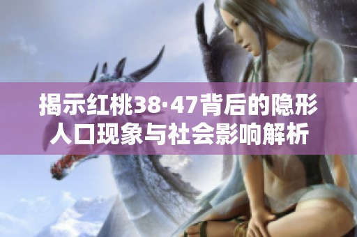 揭示红桃38·47背后的隐形人口现象与社会影响解析
