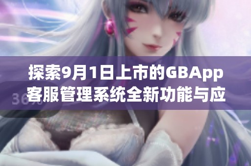 探索9月1日上市的GBApp客服管理系统全新功能与应用前景