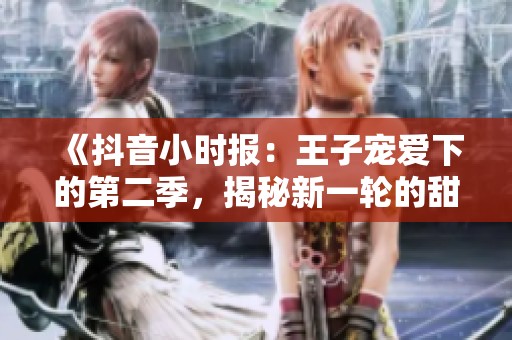 《抖音小时报：王子宠爱下的第二季，揭秘新一轮的甜蜜故事与热议》