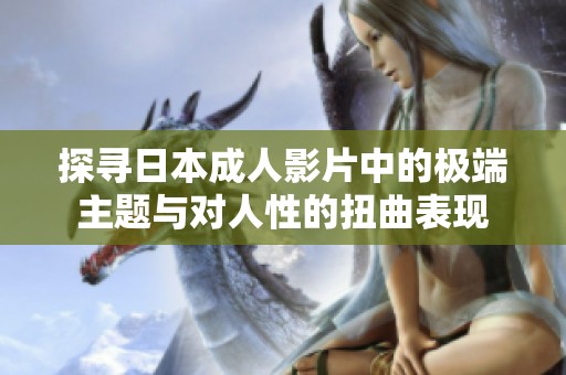 探寻日本成人影片中的极端主题与对人性的扭曲表现