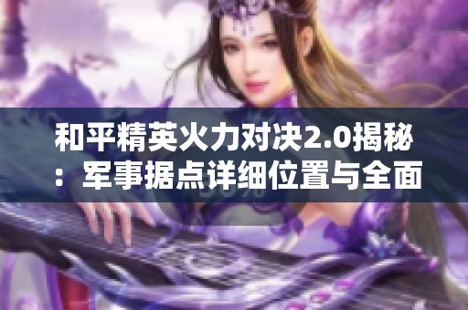 和平精英火力对决2.0揭秘：军事据点详细位置与全面解析指南