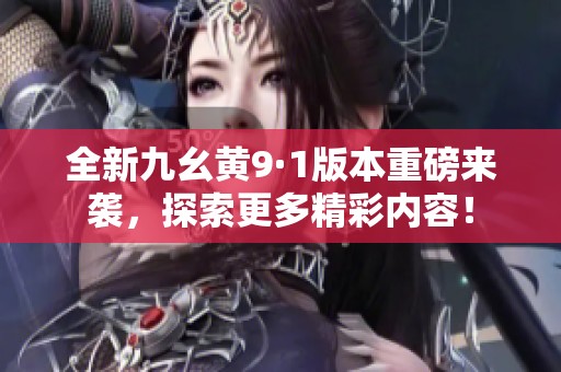 全新九幺黄9·1版本重磅来袭，探索更多精彩内容！