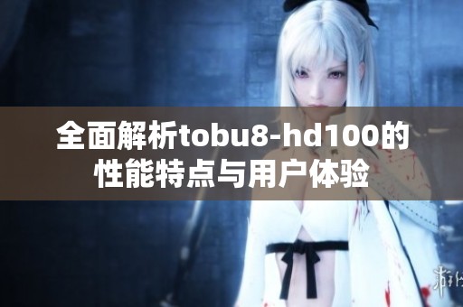 全面解析tobu8-hd100的性能特点与用户体验