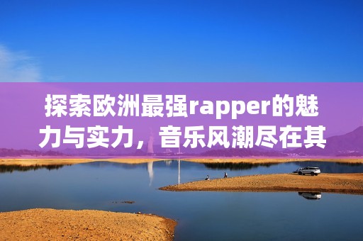 探索欧洲最强rapper的魅力与实力，音乐风潮尽在其中
