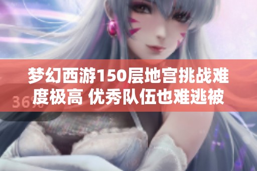 梦幻西游150层地宫挑战难度极高 优秀队伍也难逃被灭的命运