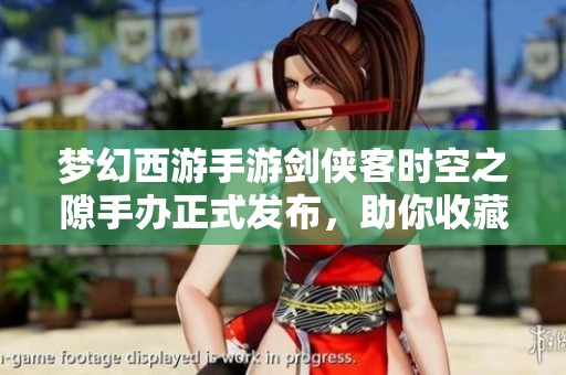 梦幻西游手游剑侠客时空之隙手办正式发布，助你收藏三界风采的全新宠物回归