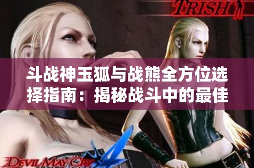 斗战神玉狐与战熊全方位选择指南：揭秘战斗中的最佳利器与策略